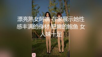 漂亮熟女阿姨 在家展示她性感丰满的身材 肥嫩的鲍鱼 女人味十足