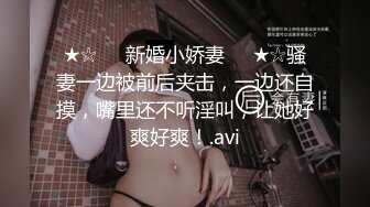 ★☆❤️新婚小娇妻❤️★☆骚妻一边被前后夹击，一边还自摸，嘴里还不听淫叫，让她好爽好爽！.avi