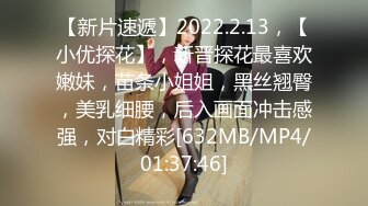 【新片速遞】2022.2.13，【小优探花】，新晋探花最喜欢嫩妹，苗条小姐姐，黑丝翘臀，美乳细腰，后入画面冲击感强，对白精彩[632MB/MP4/01:37:46]