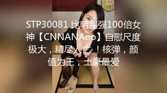 STP30081 比明星强100倍女神【CNNANAoo】自慰尺度极大，精尽人亡 ！核弹，颜值为王，土豪最爱