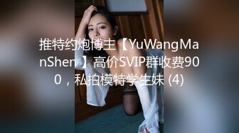 推特约炮博主【YuWangManShen 】高价SVIP群收费900，私拍模特学生妹 (4)