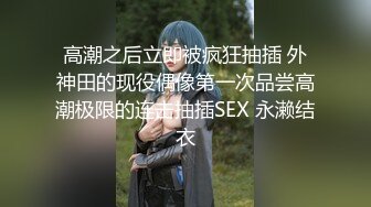 高潮之后立即被疯狂抽插 外神田的现役偶像第一次品尝高潮极限的连击抽插SEX 永濑结衣