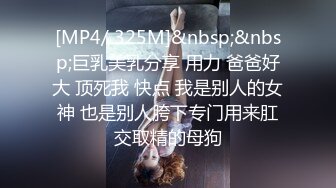 [MP4/ 325M]&nbsp;&nbsp;巨乳美乳分享 用力 爸爸好大 顶死我 快点 我是别人的女神 也是别人胯下专门用来肛交取精的母狗