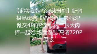 【超美御姐??淫荡母狗】新晋极品母狗『VVQin』最强3P乱交4P群P淫乱啪 三根大肉棒一起吃 场面淫乱 高清720P原版