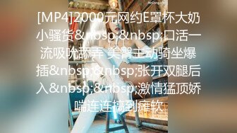 [MP4]2000元网约E罩杯大奶小骚货&nbsp;&nbsp;口活一流吸吮舔弄 美臀主动骑坐爆插&nbsp;&nbsp;张开双腿后入&nbsp;&nbsp;激情猛顶娇喘连连搞到瘫软