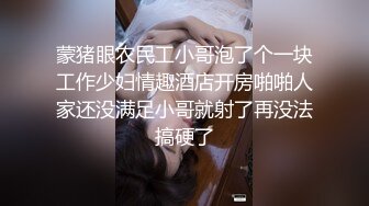 蒙猪眼农民工小哥泡了个一块工作少妇情趣酒店开房啪啪人家还没满足小哥就射了再没法搞硬了