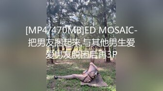 [MP4/470MB]ED MOSAIC-把男友捆起来,与其他男生爱爱男友脱困后再3P