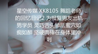 星空传媒 XK8105 舞蹈老师的回忆日记2 为报复男友出轨男学员 灵巧舌头舔舐蜜穴如痴如醉 坚硬肉棒在身体里冲刺