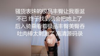 骚货表妹的极品丰臀让我垂涎不已 终于找到机会把她上了 后入骑乘看着极品丰臀美臀吞吐肉棒太刺激了 高清源码录制