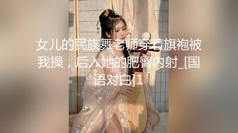 女儿的民族舞老师穿着旗袍被我操，后入她的肥臀内射_[国语对白]1