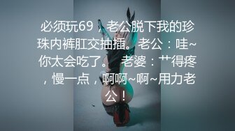 必须玩69，老公脱下我的珍珠内裤肛交抽插。老公：哇~你太会吃了。  老婆：艹得疼，慢一点，啊啊~啊~用力老公！