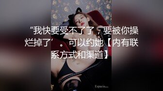 “我快要受不了了，要被你操烂掉了’。可以约她【内有联系方式和渠道】