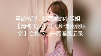 重磅核弹，挺漂亮的小姐姐，【清纯玉女】【无所谓我会睡觉】合集下，一周淫荡记录