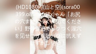 (HD1080P)(山と空)(sora00399.o89mdd8x)ゃん「お尻の穴までじっくり见てください」野外露出でヒクつく淫穴を见せつけ羞耻兴奋に抗えず耻ずかし絶顶！