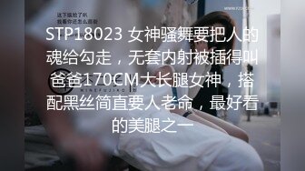 STP18023 女神骚舞要把人的魂给勾走，无套内射被插得叫爸爸170CM大长腿女神，搭配黑丝简直要人老命，最好看的美腿之一