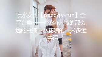 喷水女王【peeggy-fun】全平台唯一一个水花~喷的那么远的主播！水花喷的一米多远~牛逼