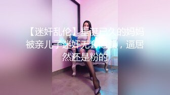 【迷奸乱伦】垂涎已久的妈妈被亲儿子迷奸无套爆操，逼居然还是粉的