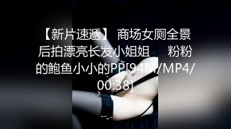 【新片速遞】 商场女厕全景后拍漂亮长发小姐姐❤️粉粉的鲍鱼小小的PP[94M/MP4/00:38]