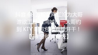 抖音 68 万粉女网红沦为大哥泄欲工具 被同城榜一大哥约到 KTV 唱歌包厢直接开干！【38 分钟完整版】