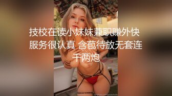 技校在读小妹妹兼职赚外快 服务很认真 含苞待放无套连干两炮