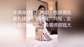 丰满身材巨乳御姐！性感黑丝豪乳揉捏！掰开骚穴特写，女仆装空姐制服，换装诱惑翘大肥臀