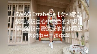 SWAG Ezrabebe【女神感谢祭完成粉丝心中色色的梦想】搭讪狼粉车震达成他的小愿望内射中出国语中字