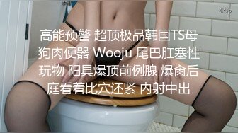 高能预警 超顶极品韩国TS母狗肉便器 Wooju 尾巴肛塞性玩物 阳具爆顶前例腺 爆肏后庭看着比穴还紧 内射中出