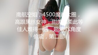 南航空姐，4500魔都大圈，高跟黑丝女神，甜美温柔此等佳人难得一遇，超清4K角度偷窥，第二部