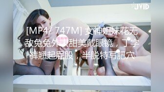 [MP4/ 747M] 女神姐妹花无敌兔兔外表甜美戴眼镜，丁字裤翘起屁股，半脱特写肥穴