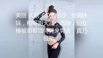 美丽 人妖 ·CD洛恩汐·  女偶妹妹，和哥哥大战，舌吻，仙女棒被哥哥顶得晃来晃去，真乃极品！