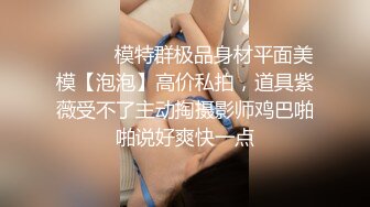 ⚫️⚫️模特群极品身材平面美模【泡泡】高价私拍，道具紫薇受不了主动掏摄影师鸡巴啪啪说好爽快一点