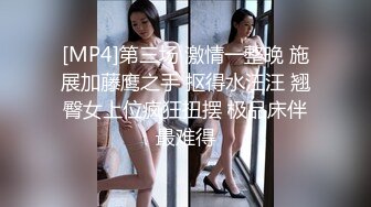 [MP4]第三场 激情一整晚 施展加藤鹰之手 抠得水汪汪 翘臀女上位疯狂扭摆 极品床伴最难得