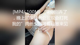 [MP4/ 100M] “求你别弄了，晚上回家我老公发现会打死我的”肉丝少妇带着肛塞来见我