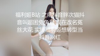 福利姬B站 之前抖音胖次猫抖音叫超困兔兔君 现在改名菟丝大花 实锤福利姬想转型当抖音网红