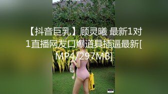 【抖音巨乳】顾灵曦 最新1对1直播网友口爆道具插逼最新[MP4/297MB]