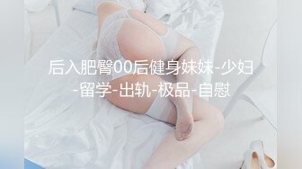 后入肥臀00后健身妹妹-少妇-留学-出轨-极品-自慰