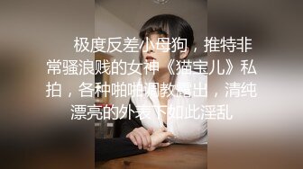 ❤️极度反差小母狗，推特非常骚浪贱的女神《猫宝儿》私拍，各种啪啪调教露出，清纯漂亮的外表下如此淫乱