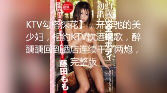 KTV勾搭探花】，开奔驰的美少妇，相约KTV饮酒唱歌，醉醺醺回到酒店连续干了两炮，完整版