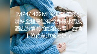 [MP4/ 422M] 蝴蝶逼年轻小辣妹全程露脸有纹身跟小男友酒店激情啪啪给狼友看，激情上位边草边揉骚奶子