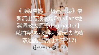 《顶级震撼㊙️极品骚婊》最新流出万狼求购OnlyFans地狱调教大师【dogmaster】私拍完结~多种刺激玩法吃精双通露出阴门大开 (17)