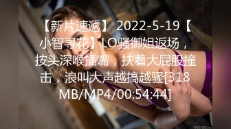 【新片速遞】 2022-5-19【小智寻花】LO骚御姐返场，按头深喉插嘴，扶着大屁股撞击，浪叫大声越搞越骚[318MB/MP4/00:54:44]