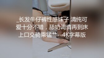 _长发牛仔裤性感妹子 清纯可爱十分不错，舔奶调情再到床上口交骑乘猛艹--4K字幕版