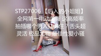 STP27006 【后入的小姐姐】全网第一电动美臀 这高频率抽插哪个男人扛得住？舌头超灵活 极品尤物 最佳性爱小骚货