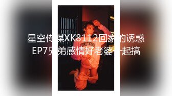 星空传媒XK8112回家的诱惑EP7兄弟感情好老婆一起搞