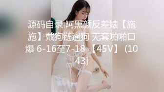 源码自录 阿黑颜反差婊【施施】戴狗链遛狗 无套啪啪口爆 6-16至7-18 【45V】 (1043)