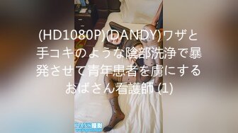 (HD1080P)(DANDY)ワザと手コキのような陰部洗浄で暴発させて青年患者を虜にするおばさん看護師 (1)