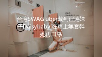 台湾SWAG uber載到淫蕩妹子Daisybaby 在車上無套幹她再口爆