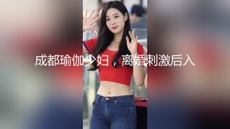 成都瑜伽少妇，离婚刺激后入