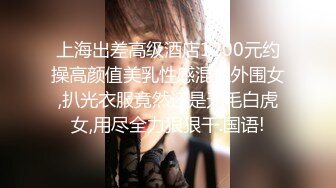 上海出差高级酒店1200元约操高颜值美乳性感混血外围女,扒光衣服竟然还是无毛白虎女,用尽全力狠狠干.国语!