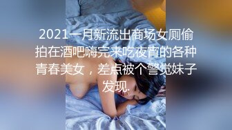 2021一月新流出商场女厕偷拍在酒吧嗨完来吃夜宵的各种青春美女，差点被个警觉妹子发现.